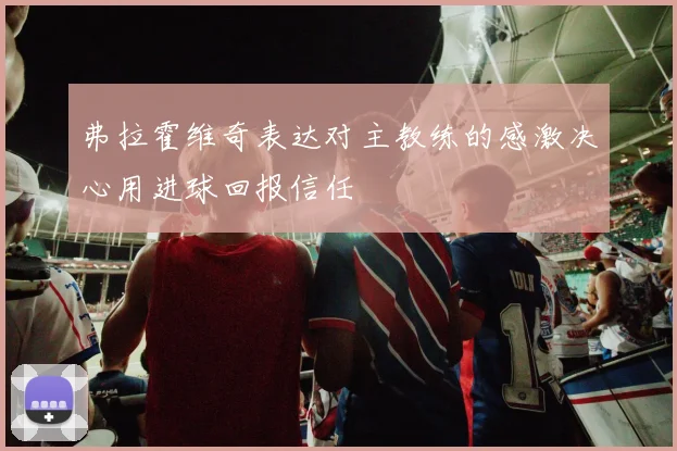弗拉霍维奇表达对主教练的感激决心用进球回报信任