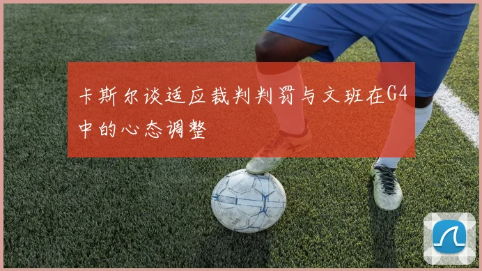 卡斯尔谈适应裁判判罚与文班在G4中的心态调整