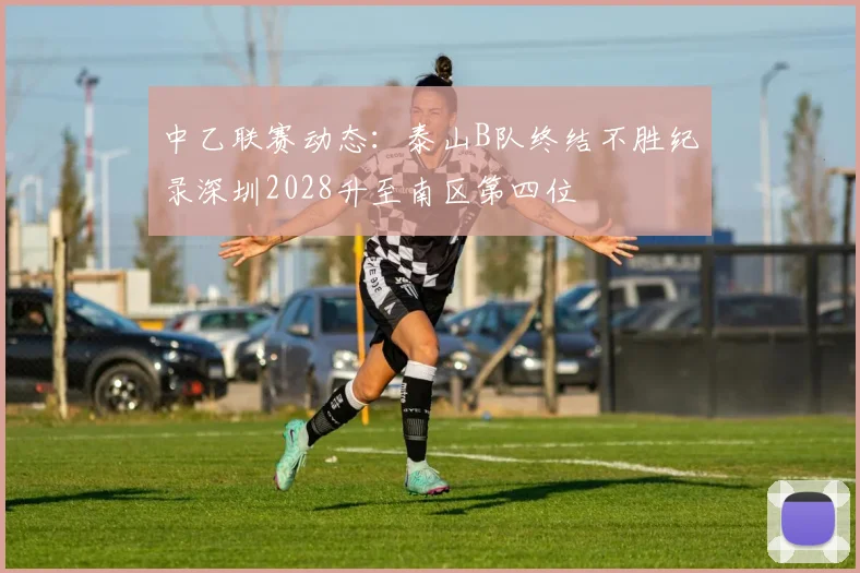 中乙联赛动态：泰山B队终结不胜纪录深圳2028升至南区第四位