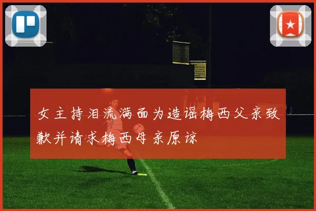 女主持泪流满面为造谣梅西父亲致歉并请求梅西母亲原谅