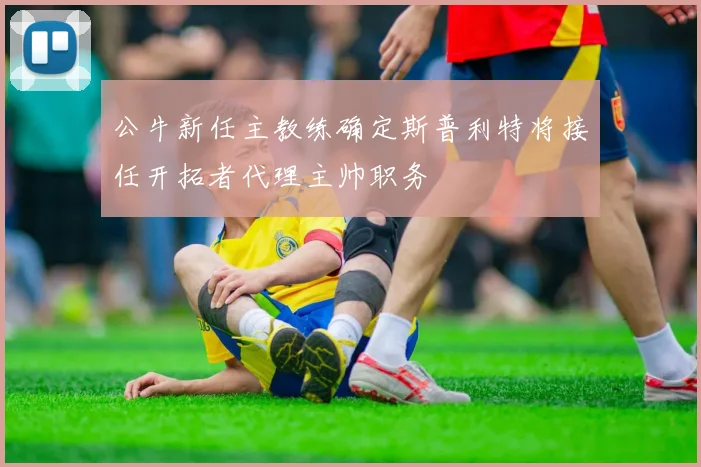 公牛新任主教练确定斯普利特将接任开拓者代理主帅职务