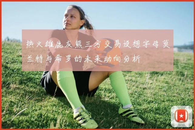 热火雄鹿灰熊三方交易设想字母莫兰特与希罗的未来动向分析