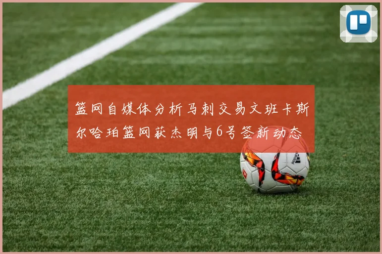 篮网自媒体分析马刺交易文班卡斯尔哈珀篮网获杰明与6号签新动态