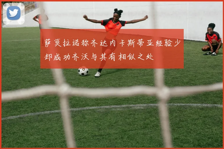 萨莫拉诺称齐达内卡斯蒂亚经验少却成功齐沃与其有相似之处