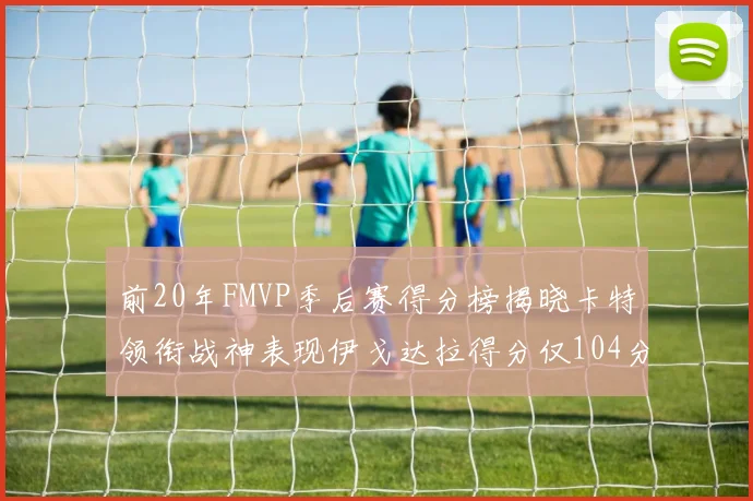 前20年FMVP季后赛得分榜揭晓卡特领衔战神表现伊戈达拉得分仅104分