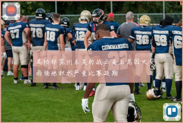 足协杯苏州东吴对战云南玉昆因大雨场地积水严重比赛延期