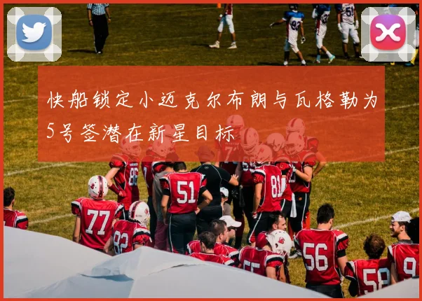 快船锁定小迈克尔布朗与瓦格勒为5号签潜在新星目标