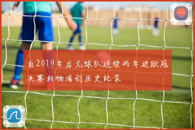 自2019年后无球队连续两年进欧冠决赛利物浦创历史纪录