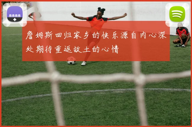 詹姆斯回归家乡的快乐源自内心深处期待重返故土的心情