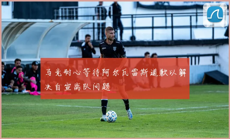 马竞耐心等待阿尔瓦雷斯道歉以解决自宣离队问题