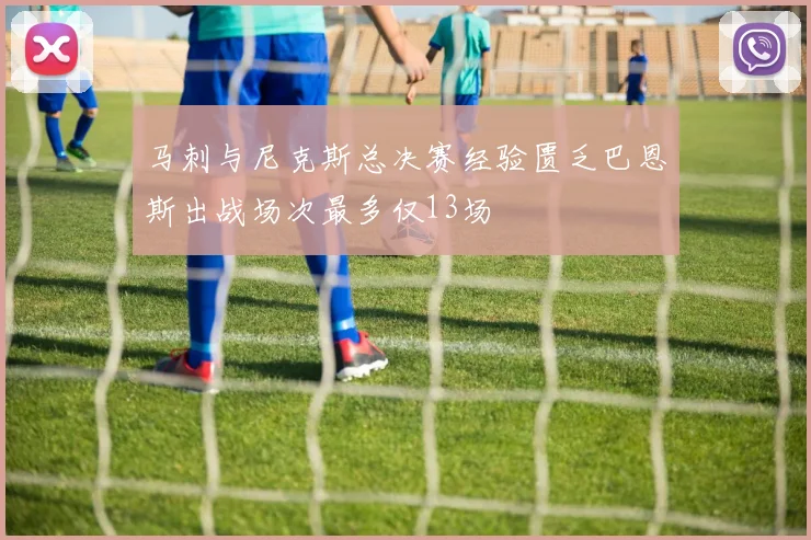 马刺与尼克斯总决赛经验匮乏巴恩斯出战场次最多仅13场