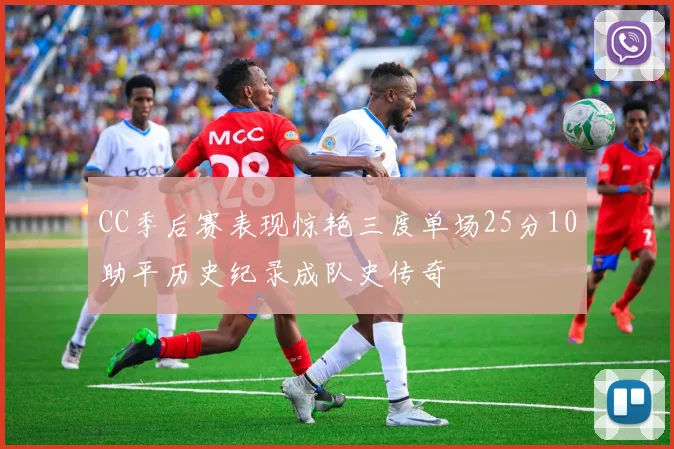 CC季后赛表现惊艳三度单场25分10助平历史纪录成队史传奇