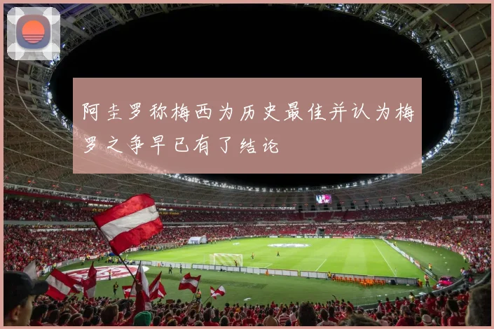 阿圭罗称梅西为历史最佳并认为梅罗之争早已有了结论