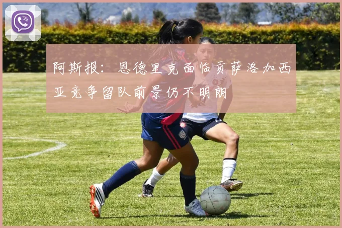 阿斯报：恩德里克面临贡萨洛加西亚竞争留队前景仍不明朗