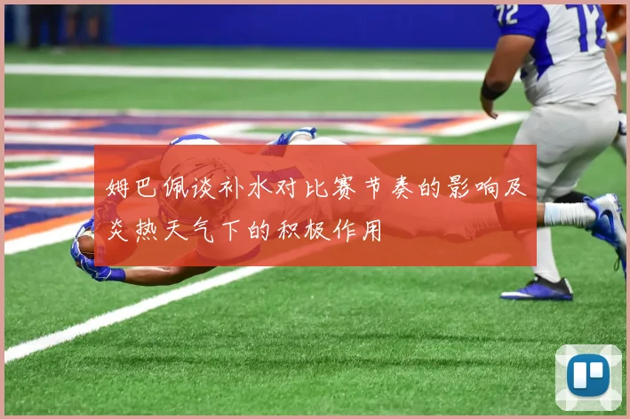 姆巴佩谈补水对比赛节奏的影响及炎热天气下的积极作用