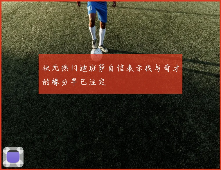 状元热门迪班萨自信表示我与奇才的缘分早已注定