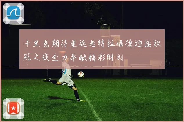 卡里克期待重返老特拉福德迎接欧冠之夜全力奉献精彩时刻