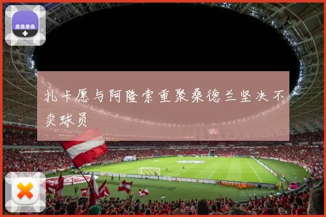 扎卡愿与阿隆索重聚桑德兰坚决不卖球员