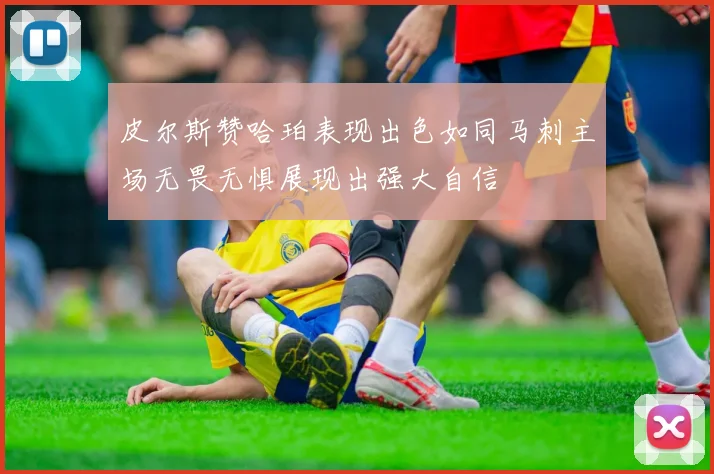 皮尔斯赞哈珀表现出色如同马刺主场无畏无惧展现出强大自信