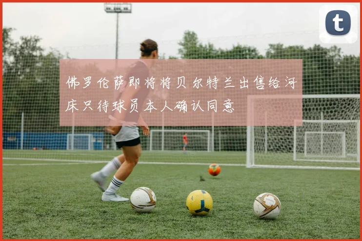 佛罗伦萨即将将贝尔特兰出售给河床只待球员本人确认同意