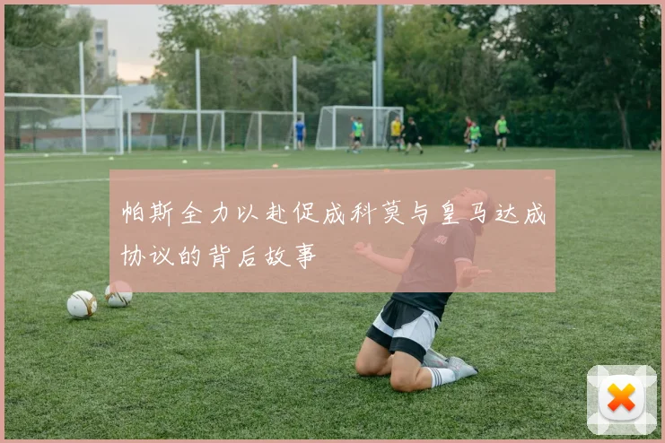帕斯全力以赴促成科莫与皇马达成协议的背后故事