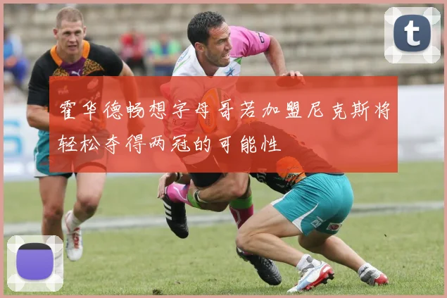 霍华德畅想字母哥若加盟尼克斯将轻松夺得两冠的可能性