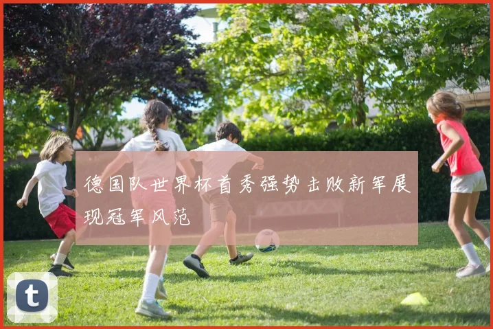 德国队世界杯首秀强势击败新军展现冠军风范