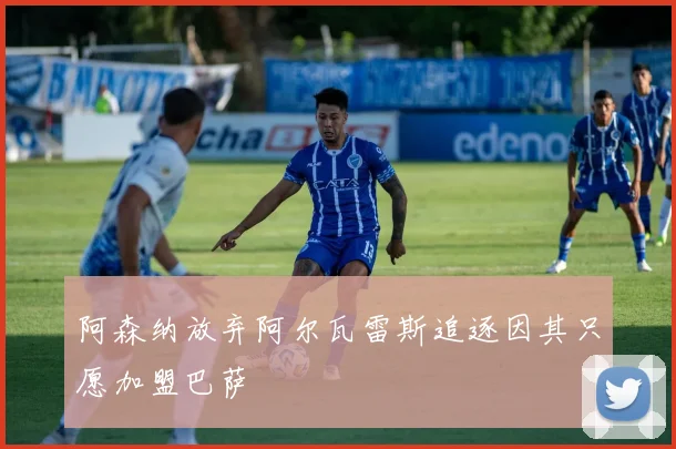 阿森纳放弃阿尔瓦雷斯追逐因其只愿加盟巴萨