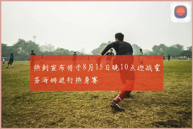 热刺宣布将于8月15日晚10点迎战霍芬海姆进行热身赛