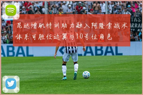 昆达增肌特训助力融入阿隆索战术体系可胜任边翼与10号位角色