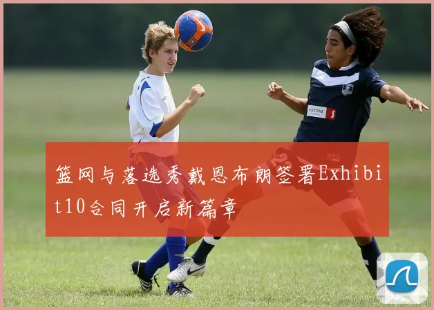 篮网与落选秀戴恩布朗签署Exhibit10合同开启新篇章