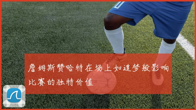 詹姆斯赞哈特在场上如追梦般影响比赛的独特价值