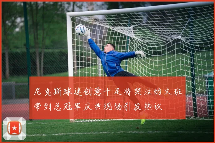 尼克斯球迷创意十足将哭泣的文班带到总冠军庆典现场引发热议