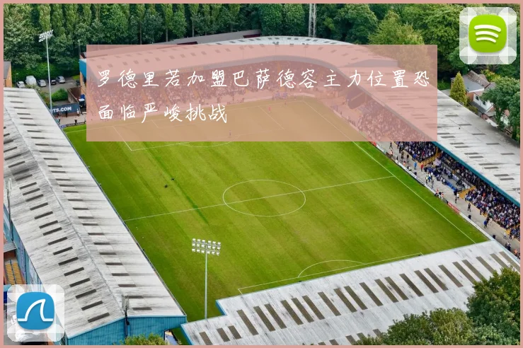 罗德里若加盟巴萨德容主力位置恐面临严峻挑战